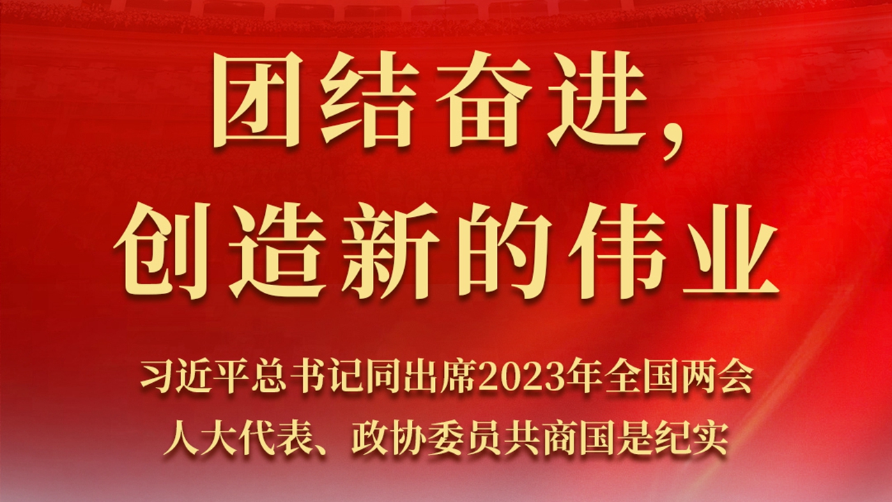 團結奮進，創(chuàng)造新的偉業(yè)——習近平總書記同出席2023年全國兩會人大代表、政協(xié)委員共商國是紀實