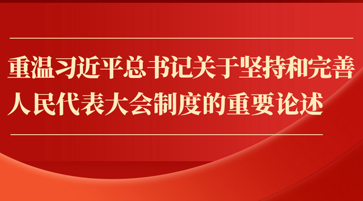 重溫習(xí)近平總書記關(guān)于堅(jiān)持和完善人民代表大會制度的重要論述