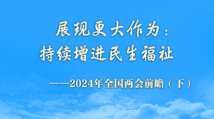 展現(xiàn)更大作為：持續(xù)增進(jìn)民生福祉——2024年全國(guó)兩會(huì)前瞻（下）